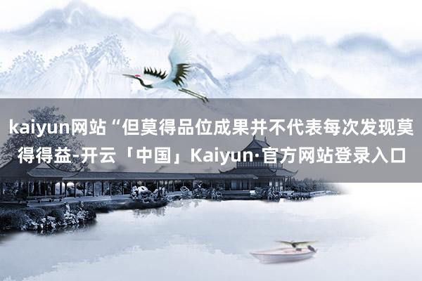 kaiyun网站“但莫得品位成果并不代表每次发现莫得得益-开云「中国」Kaiyun·官方网站登录入口