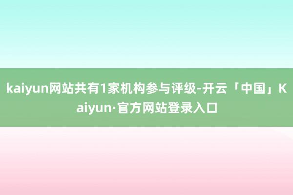 kaiyun网站共有1家机构参与评级-开云「中国」Kaiyun·官方网站登录入口
