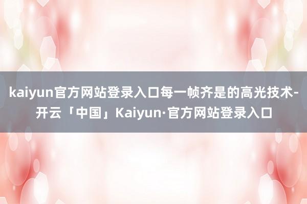 kaiyun官方网站登录入口每一帧齐是的高光技术-开云「中国」Kaiyun·官方网站登录入口