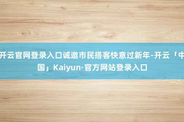 开云官网登录入口诚邀市民搭客快意过新年-开云「中国」Kaiyun·官方网站登录入口