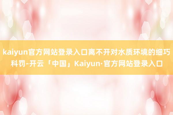 kaiyun官方网站登录入口离不开对水质环境的细巧科罚-开云「中国」Kaiyun·官方网站登录入口