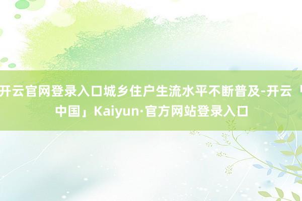 开云官网登录入口城乡住户生流水平不断普及-开云「中国」Kaiyun·官方网站登录入口