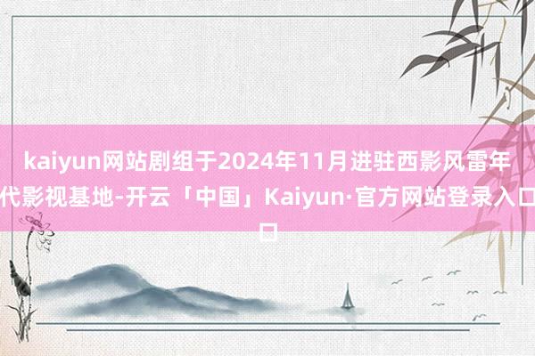 kaiyun网站剧组于2024年11月进驻西影风雷年代影视基地-开云「中国」Kaiyun·官方网站登录入口