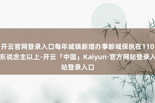 开云官网登录入口每年城镇新增办事畛域保执在110万东说念主以上-开云「中国」Kaiyun·官方网站登录入口