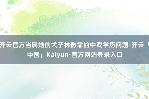 开云官方当属她的犬子林傲霏的中戏学历问题-开云「中国」Kaiyun·官方网站登录入口