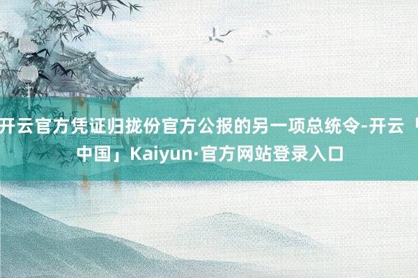 开云官方凭证归拢份官方公报的另一项总统令-开云「中国」Kaiyun·官方网站登录入口