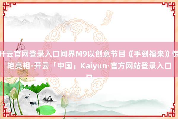 开云官网登录入口问界M9以创意节目《手到福来》惊艳亮相-开云「中国」Kaiyun·官方网站登录入口