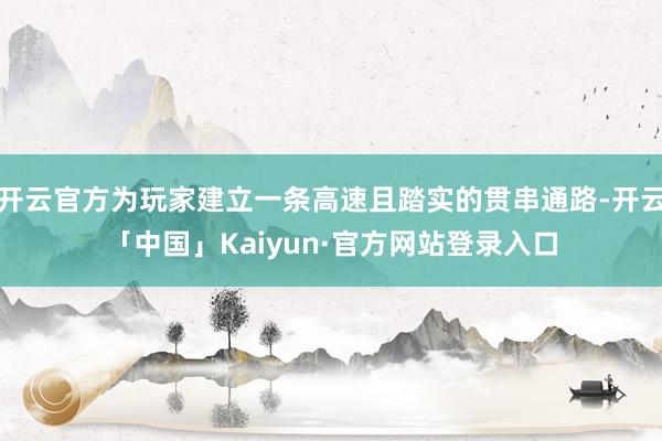 开云官方为玩家建立一条高速且踏实的贯串通路-开云「中国」Kaiyun·官方网站登录入口