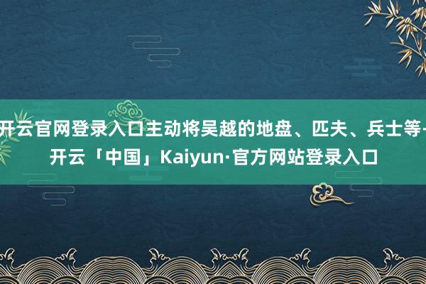 开云官网登录入口主动将吴越的地盘、匹夫、兵士等-开云「中国」Kaiyun·官方网站登录入口