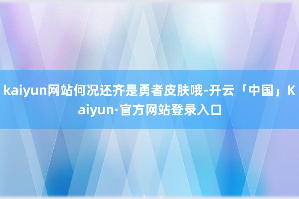 kaiyun网站何况还齐是勇者皮肤哦-开云「中国」Kaiyun·官方网站登录入口
