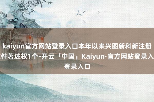kaiyun官方网站登录入口本年以来兴图新科新注册软件著述权1个-开云「中国」Kaiyun·官方网站登录入口