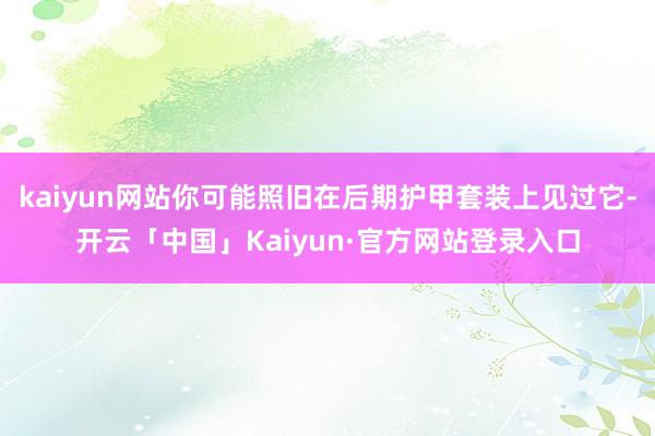 kaiyun网站你可能照旧在后期护甲套装上见过它-开云「中国」Kaiyun·官方网站登录入口